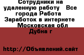 Сотрудники на удаленную работу - Все города Работа » Заработок в интернете   . Московская обл.,Дубна г.